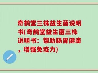 奇鹤堂三株益生菌说明书(奇鹤堂益生菌三株说明书：帮助肠胃健康，增强免疫力)