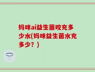 妈咪ai益生菌咬充多少水(妈咪益生菌水充多少？)