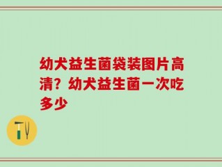 幼犬益生菌袋装图片高清？幼犬益生菌一次吃多少