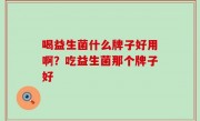 喝益生菌什么牌子好用啊？吃益生菌那个牌子好
