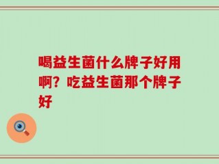 喝益生菌什么牌子好用啊？吃益生菌那个牌子好