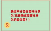 肠道不好益生菌吗吃多久(改善肠道需要吃多久的益生菌？)