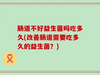 肠道不好益生菌吗吃多久(改善肠道需要吃多久的益生菌？)