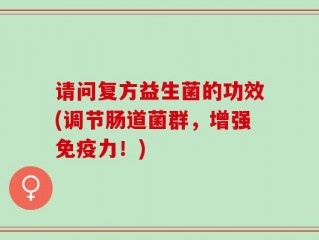 请问复方益生菌的功效(调节肠道菌群，增强免疫力！)