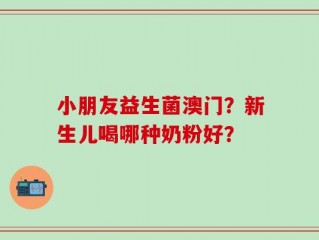 小朋友益生菌澳门？新生儿喝哪种奶粉好？