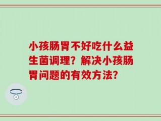 小孩肠胃不好吃什么益生菌调理？解决小孩肠胃问题的有效方法？