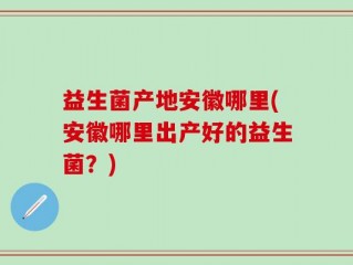 益生菌产地安徽哪里(安徽哪里出产好的益生菌？)