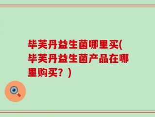 毕芙丹益生菌哪里买(毕芙丹益生菌产品在哪里购买？)