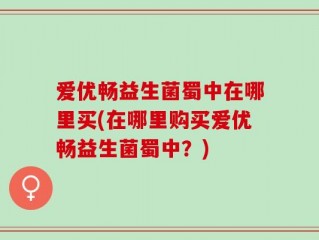 爱优畅益生菌蜀中在哪里买(在哪里购买爱优畅益生菌蜀中？)