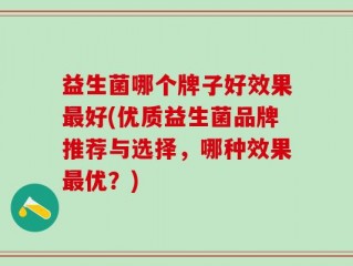 益生菌哪个牌子好效果最好(优质益生菌品牌推荐与选择，哪种效果最优？)
