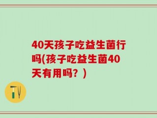 40天孩子吃益生菌行吗(孩子吃益生菌40天有用吗？)