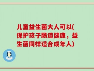 儿童益生菌大人可以(保护孩子肠道健康，益生菌同样适合成年人)