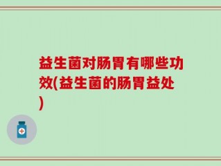 益生菌对肠胃有哪些功效(益生菌的肠胃益处)