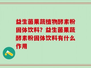益生菌果蔬植物酵素粉固体饮料？益生菌果蔬酵素粉固体饮料有什么作用