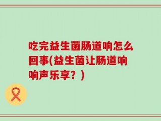 吃完益生菌肠道响怎么回事(益生菌让肠道响响声乐享？)
