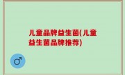 儿童品牌益生菌(儿童益生菌品牌推荐)