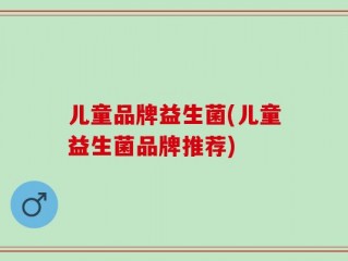 儿童品牌益生菌(儿童益生菌品牌推荐)