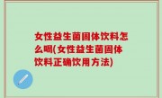 女性益生菌固体饮料怎么喝(女性益生菌固体饮料正确饮用方法)