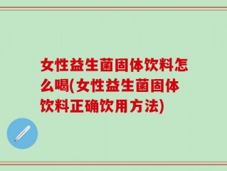 女性益生菌固体饮料怎么喝(女性益生菌固体饮料正确饮用方法)