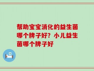 帮助宝宝消化的益生菌哪个牌子好？小儿益生菌哪个牌子好