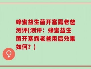 蜂蜜益生菌开塞露老爸测评(测评：蜂蜜益生菌开塞露老爸用后效果如何？)