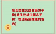 复合益生元益生菌冻干粉(益生元益生菌冻干粉：增进肠道健康的首选)