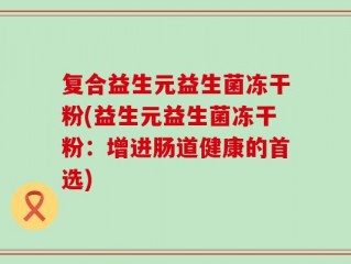 复合益生元益生菌冻干粉(益生元益生菌冻干粉：增进肠道健康的首选)