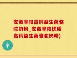 安徽阜阳高钙益生菌骆驼奶粉_安徽阜阳优质高钙益生菌骆驼奶粉)