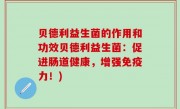 贝德利益生菌的作用和功效贝德利益生菌：促进肠道健康，增强免疫力！)
