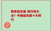 肠胃益生菌 排行榜大全？中国益生菌十大排行