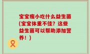 宝宝瘦小吃什么益生菌(宝宝体重不佳？这些益生菌可以帮助添加营养！)