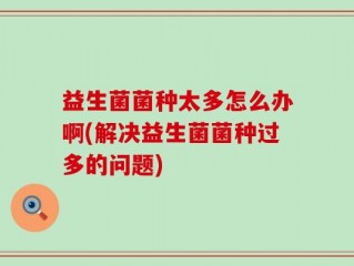 益生菌菌种太多怎么办啊(解决益生菌菌种过多的问题)