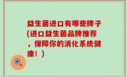 益生菌进口有哪些牌子(进口益生菌品牌推荐，保障你的消化系统健康！)