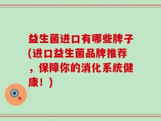 益生菌进口有哪些牌子(进口益生菌品牌推荐，保障你的消化系统健康！)
