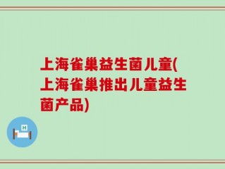 上海雀巢益生菌儿童(上海雀巢推出儿童益生菌产品)