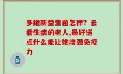 多维新益生菌怎样？去看生病的老人,最好送点什么能让她增强免疫力
