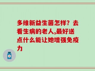 多维新益生菌怎样？去看生病的老人,最好送点什么能让她增强免疫力