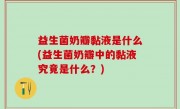 益生菌奶瓣黏液是什么(益生菌奶瓣中的黏液究竟是什么？)