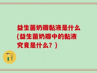 益生菌奶瓣黏液是什么(益生菌奶瓣中的黏液究竟是什么？)