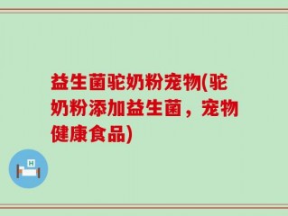 益生菌驼奶粉宠物(驼奶粉添加益生菌，宠物健康食品)