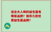 适合大人喝的益生菌有哪些品牌？推荐几款优质益生菌品牌？