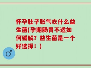 怀孕肚子胀气吃什么益生菌(孕期肠胃不适如何缓解？益生菌是一个好选择！)