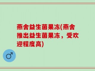 燕舍益生菌果冻(燕舍推出益生菌果冻，受欢迎程度高)