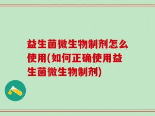 益生菌微生物制剂怎么使用(如何正确使用益生菌微生物制剂)