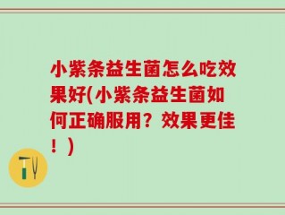 小紫条益生菌怎么吃效果好(小紫条益生菌如何正确服用？效果更佳！)