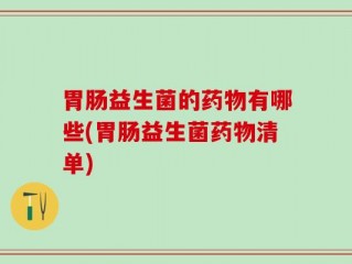 胃肠益生菌的药物有哪些(胃肠益生菌药物清单)