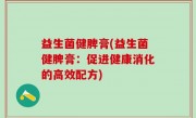 益生菌健脾膏(益生菌健脾膏：促进健康消化的高效配方)