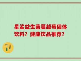 星鲨益生菌蔓越莓固体饮料？健康饮品推荐？