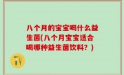 八个月的宝宝喝什么益生菌(八个月宝宝适合喝哪种益生菌饮料？)