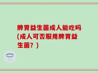 脾胃益生菌成人能吃吗(成人可否服用脾胃益生菌？)